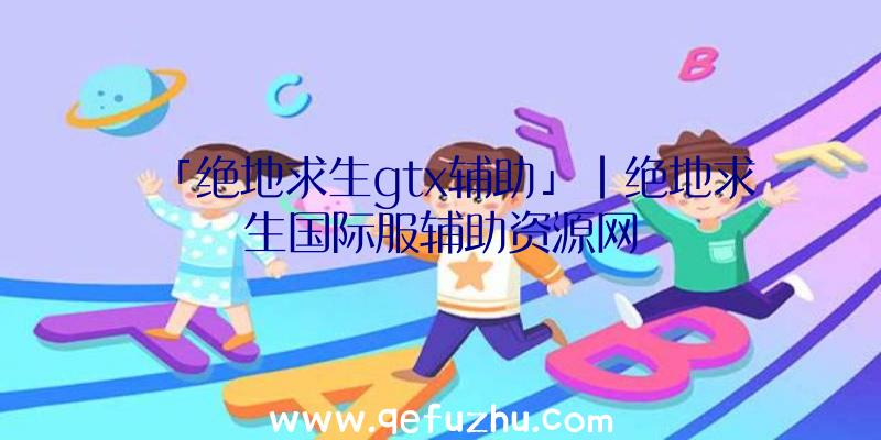 「绝地求生gtx辅助」|绝地求生国际服辅助资源网